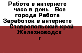 Работа в интернете 2 часа в день - Все города Работа » Заработок в интернете   . Ставропольский край,Железноводск г.